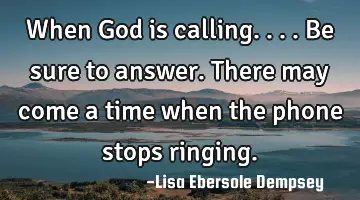 When God is calling....be sure to answer. There may come a time when the phone stops ringing.