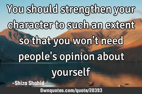 You should strengthen your character to such an extent so that you won
