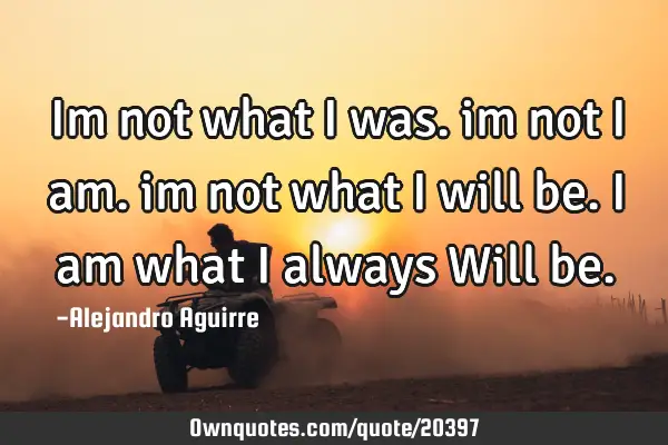 Im not what i was. im not i am. im not what i will be. I am what I always Will