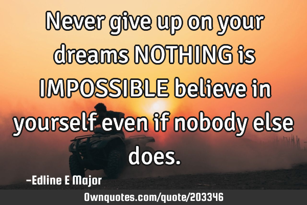 Never give up on your dreams NOTHING is IMPOSSIBLE believe in yourself even if nobody else
