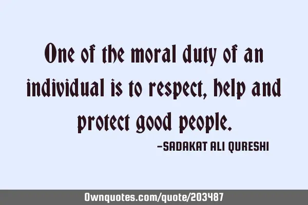 One of the moral duty of an individual is to respect, help and protect good