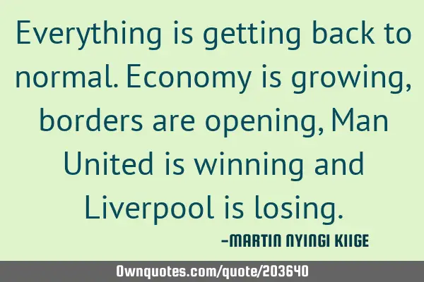 Everything is getting back to normal. Economy is growing, borders are opening, Man United is