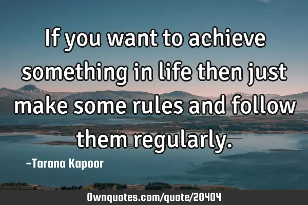 If you want to achieve something in life then just make some rules and follow them