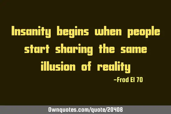 Insanity begins when people start sharing the same illusion of