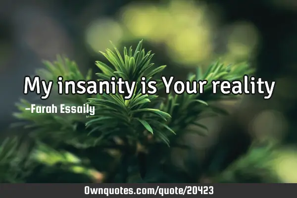 My insanity is Your