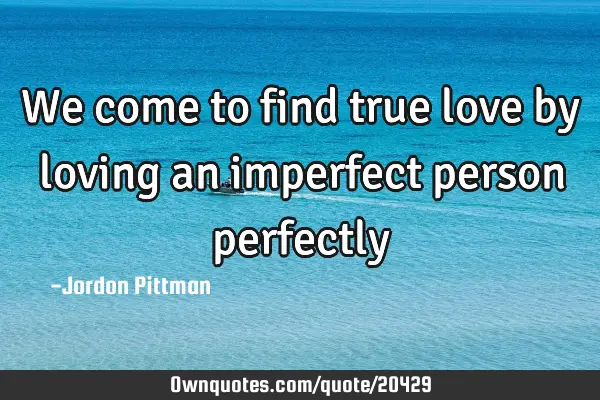 We come to find true love by loving an imperfect person