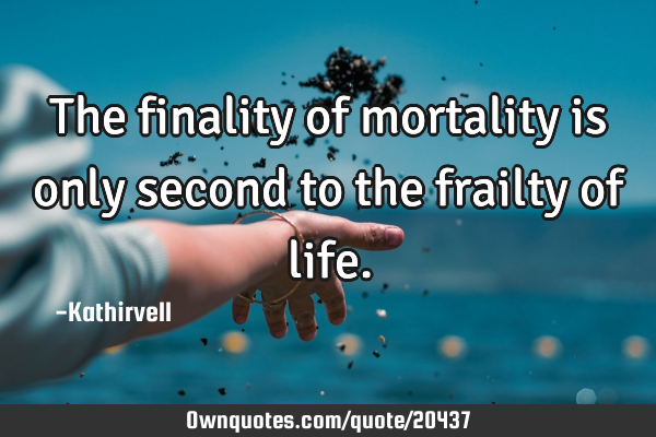 The finality of mortality is only second to the frailty of