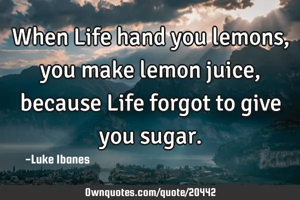 When Life hand you lemons, you make lemon juice, because Life forgot to give you