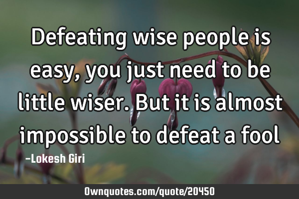 Defeating wise people is easy, you just need to be little wiser. But it is almost impossible to