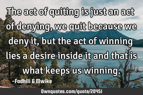 The act of quiting is just an act of denying,we quit because we deny it, but the act of winning