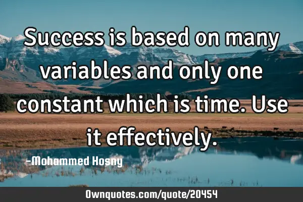 Success is based on many variables and only one constant which is time. Use it