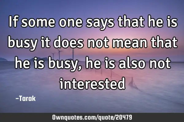 If some one says that he is busy it does not mean that he is busy, he is also not