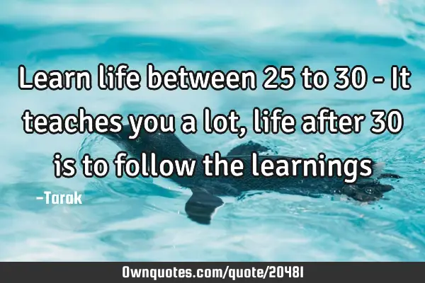Learn life between 25 to 30 - It teaches you a lot, life after 30 is to follow the