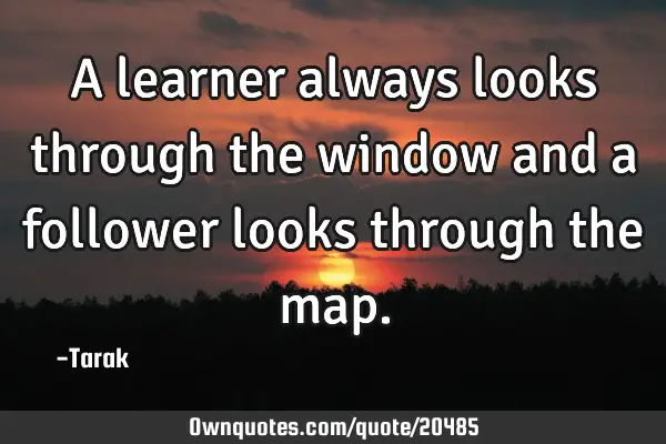 A learner always looks through the window and a follower looks through the