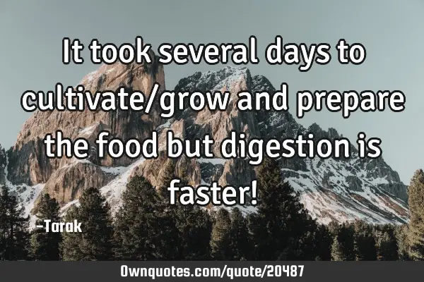 It took several days to cultivate/grow and prepare the food but digestion is faster!