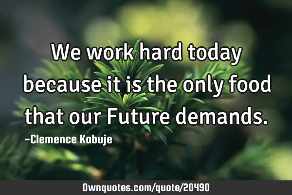We work hard today because it is the only food that our Future
