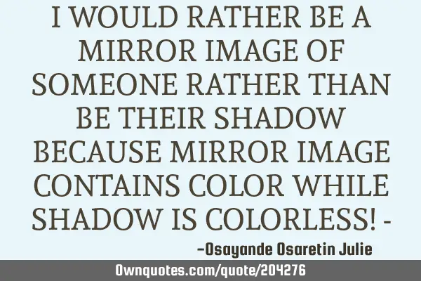 I WOULD RATHER BE A MIRROR IMAGE OF SOMEONE RATHER THAN BE THEIR SHADOW BECAUSE MIRROR IMAGE CONTAIN