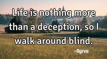 Life is nothing more than a deception, so I walk around