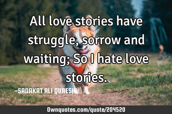 All love stories have struggle, sorrow and waiting;
So I hate love
