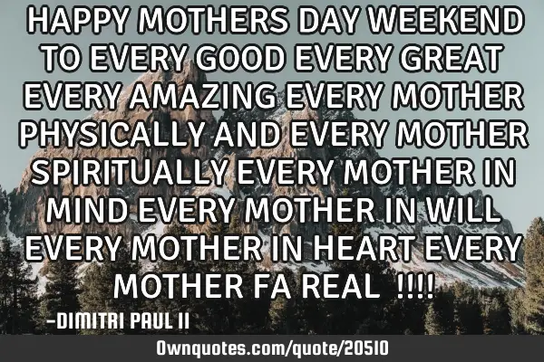 ❤HAPPY MOTHERS DAY WEEKEND TO EVERY GOOD EVERY GREAT EVERY AMAZING EVERY MOTHER PHYSICALLY AND EVE