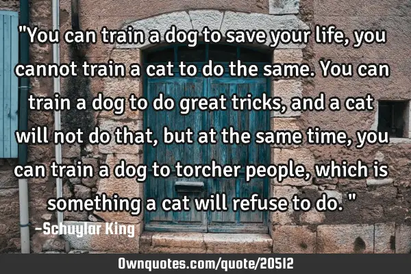 "You can train a dog to save your life, you cannot train a cat to do the same. You can train a dog