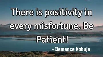 There is positivity in every misfortune. Be Patient!