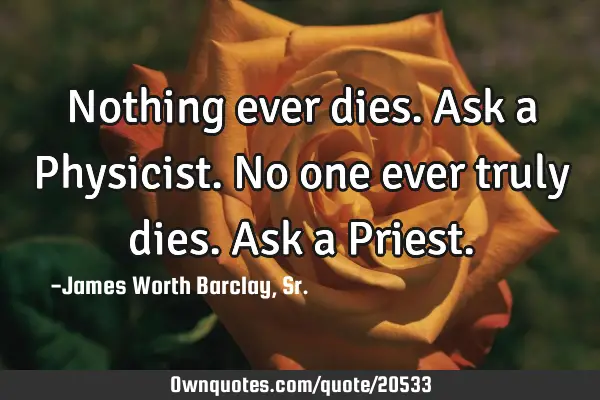 Nothing ever dies. Ask a Physicist. No one ever truly dies. Ask a P