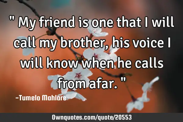 " My friend is one that I will call my brother, his voice I will know when he calls from afar."