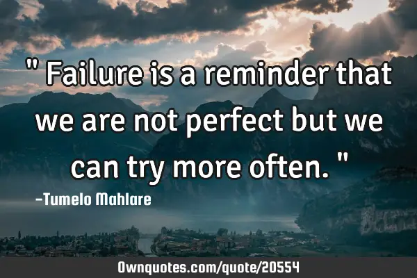" Failure is a reminder that we are not perfect but we can try more often."