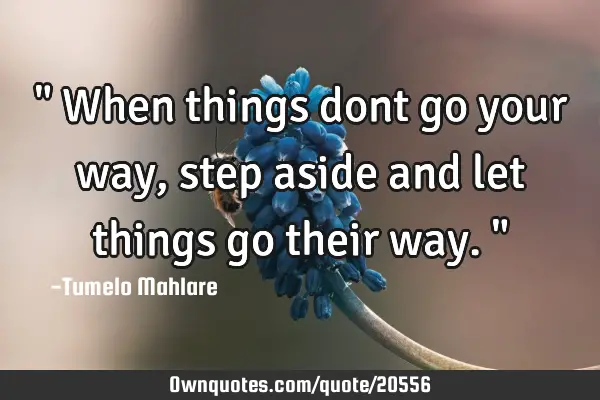 " When things dont go your way, step aside and let things go their way."