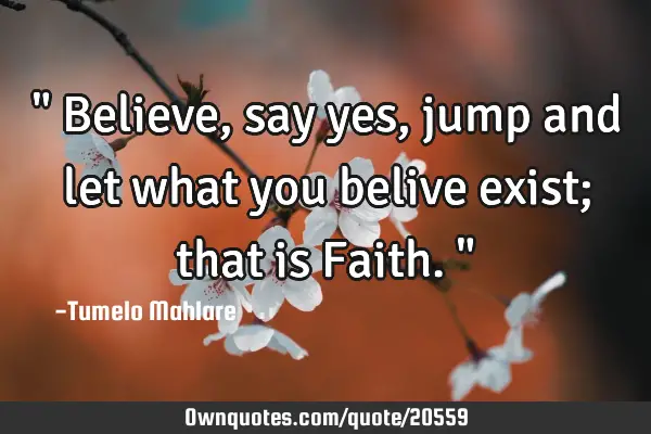 " Believe, say yes, jump and let what you belive exist; that is Faith."