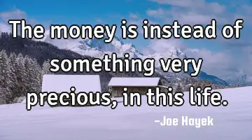 The money is instead of something very precious, in this life.