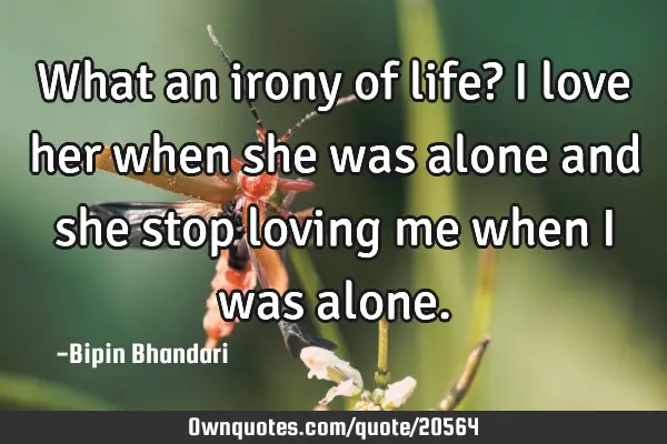 What an irony of life? I love her when she was alone and she stop loving me when i was