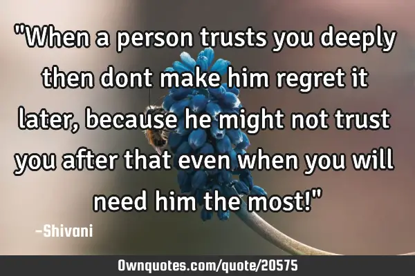 "When a person trusts you deeply then dont make him regret it later, because he might not trust you