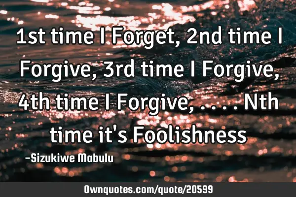 1st time I Forget, 2nd time I Forgive, 3rd time I Forgive, 4th time I Forgive, ....nth time it