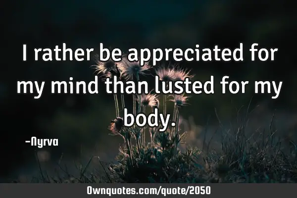 I rather be appreciated for my mind than lusted for my