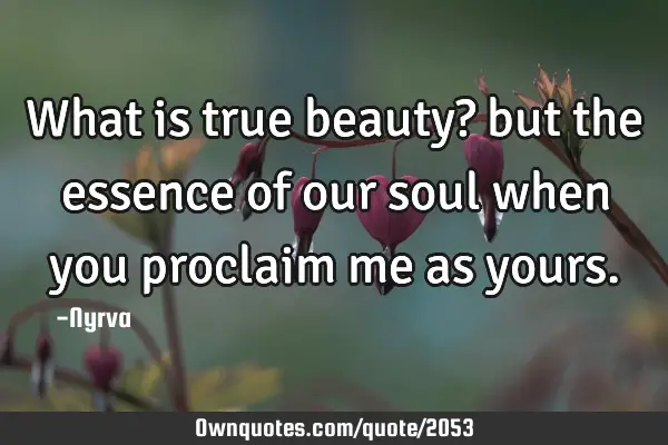 What is true beauty? but the essence of our soul when you proclaim me as