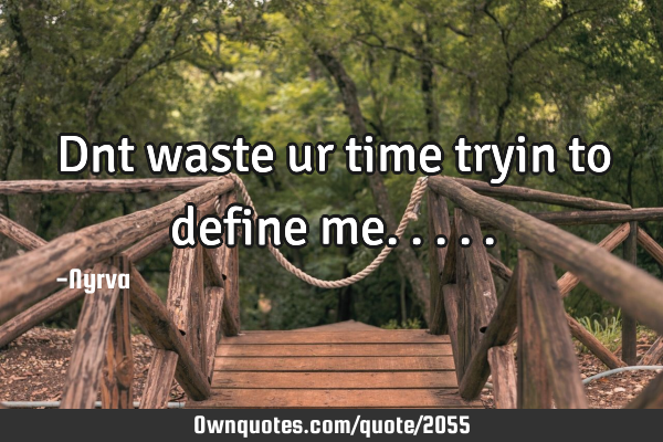 Dnt waste ur time tryin to define