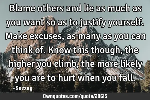 Blame others and lie as much as you want so as to justify yourself.make excuses,as many as you can