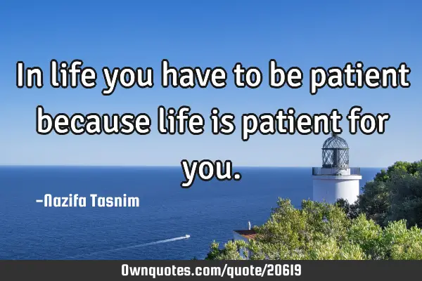 In life you have to be patient because life is patient for