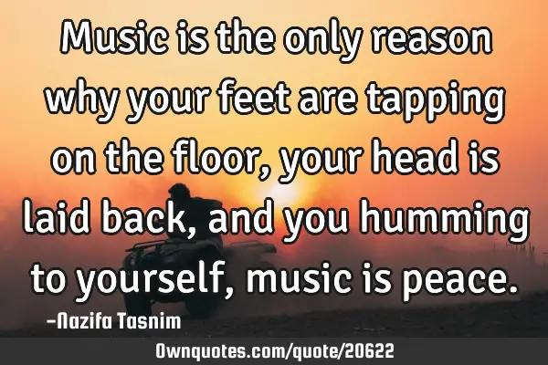 Music is the only reason why your feet are tapping on the floor,your head is laid back,and you