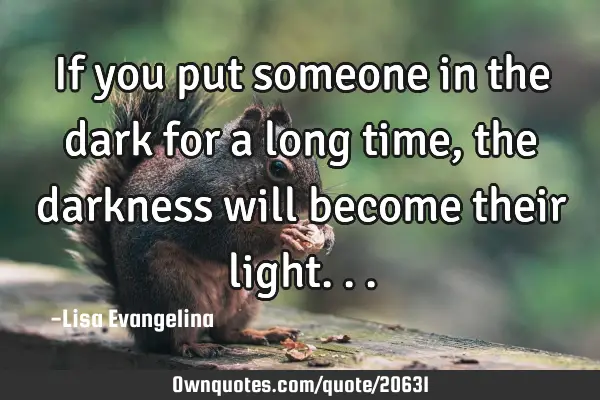If you put someone in the dark for a long time, the darkness will become their