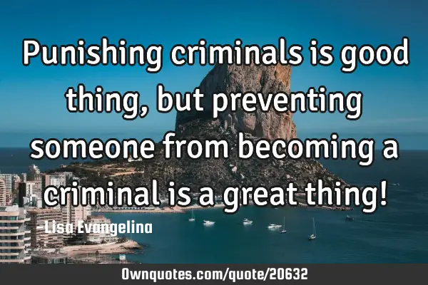 Punishing criminals is good thing, but preventing someone from becoming a criminal is a great thing!