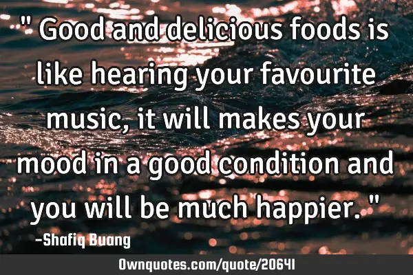 " Good and delicious foods is like hearing your favourite music, it will makes your mood in a good