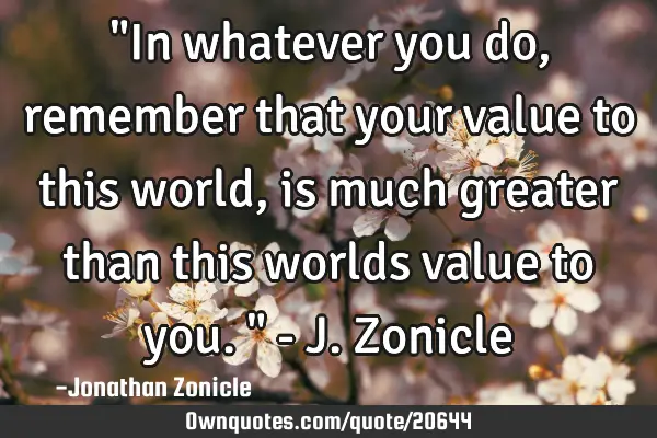 "In whatever you do, remember that your value to this world, is much greater than this worlds value