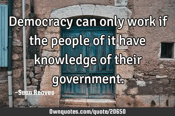 Democracy can only work if the people of it have knowledge of their