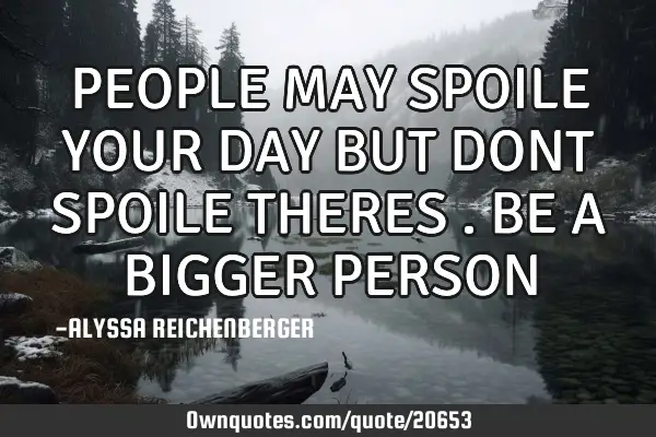 PEOPLE MAY SPOILE YOUR DAY BUT DONT SPOILE THERES . BE A BIGGER PERSON