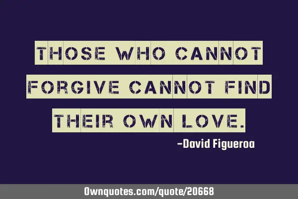 Those who cannot forgive cannot find their own
