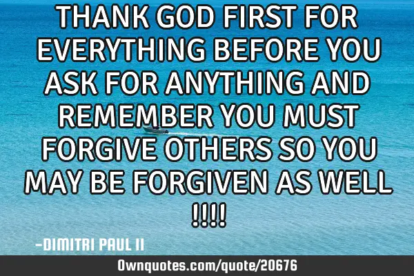 THANK GOD FIRST FOR EVERYTHING BEFORE YOU ASK FOR ANYTHING AND REMEMBER YOU MUST FORGIVE OTHERS SO Y