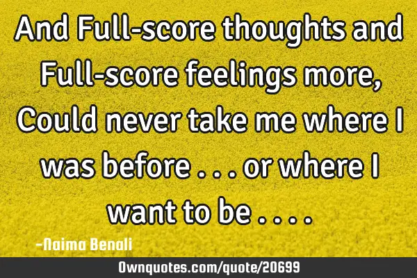 And Full-score thoughts and Full-score feelings more, Could never take me where I was before ... or